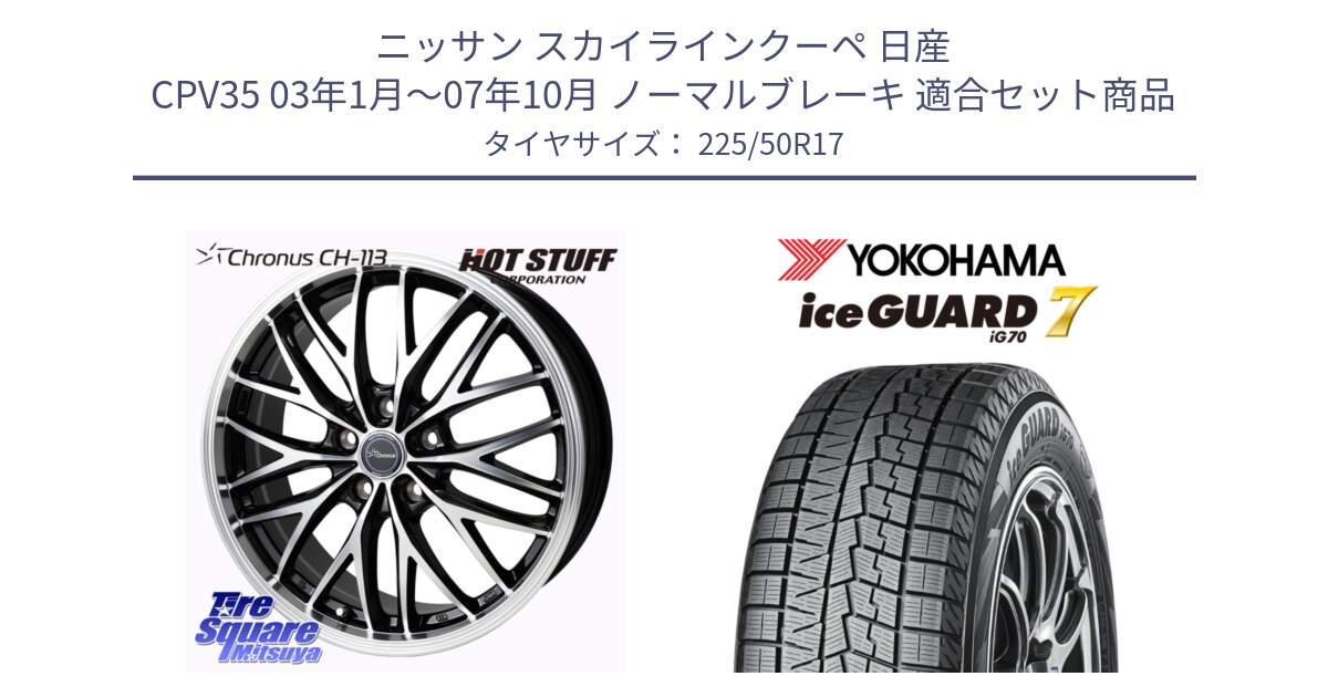 ニッサン スカイラインクーペ 日産 CPV35 03年1月～07年10月 ノーマルブレーキ 用セット商品です。Chronus CH-113 ホイール 17インチ と R7128 ice GUARD7 IG70  アイスガード スタッドレス 225/50R17 の組合せ商品です。