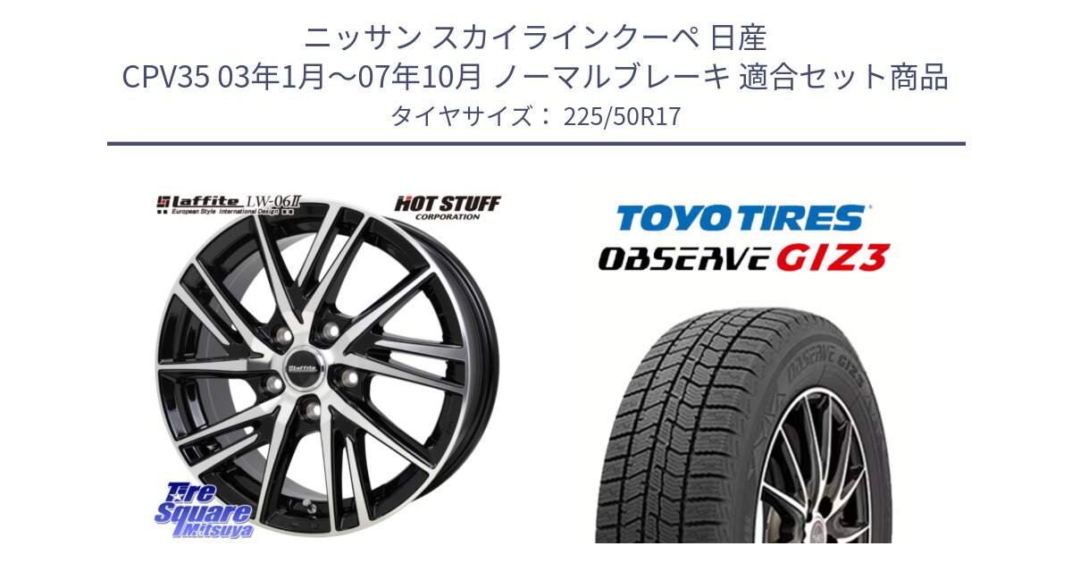 ニッサン スカイラインクーペ 日産 CPV35 03年1月～07年10月 ノーマルブレーキ 用セット商品です。ラフィット LW06-2 LW-06-2 ホイール 17インチ と OBSERVE GIZ3 オブザーブ ギズ3 2024年製 スタッドレス 225/50R17 の組合せ商品です。