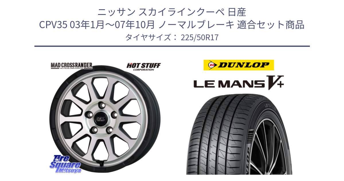 ニッサン スカイラインクーペ 日産 CPV35 03年1月～07年10月 ノーマルブレーキ 用セット商品です。マッドクロス レンジャー シルバー ホイール 17インチ と ダンロップ LEMANS5+ ルマンV+ 225/50R17 の組合せ商品です。