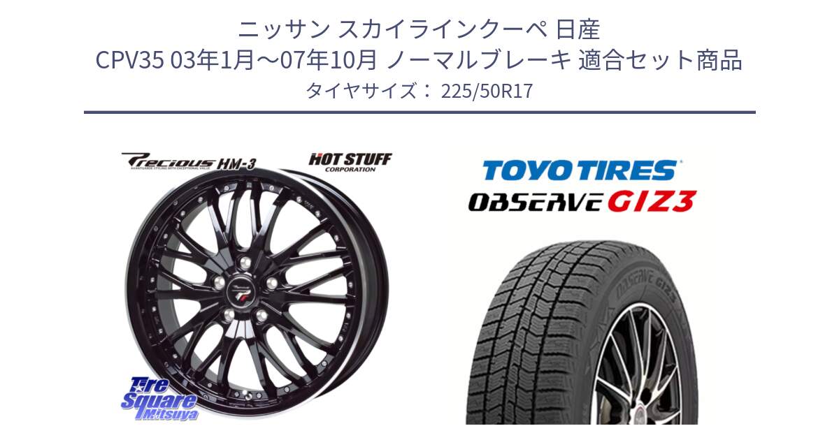 ニッサン スカイラインクーペ 日産 CPV35 03年1月～07年10月 ノーマルブレーキ 用セット商品です。Precious プレシャス HM3 HM-3 17インチ と OBSERVE GIZ3 オブザーブ ギズ3 2024年製 スタッドレス 225/50R17 の組合せ商品です。