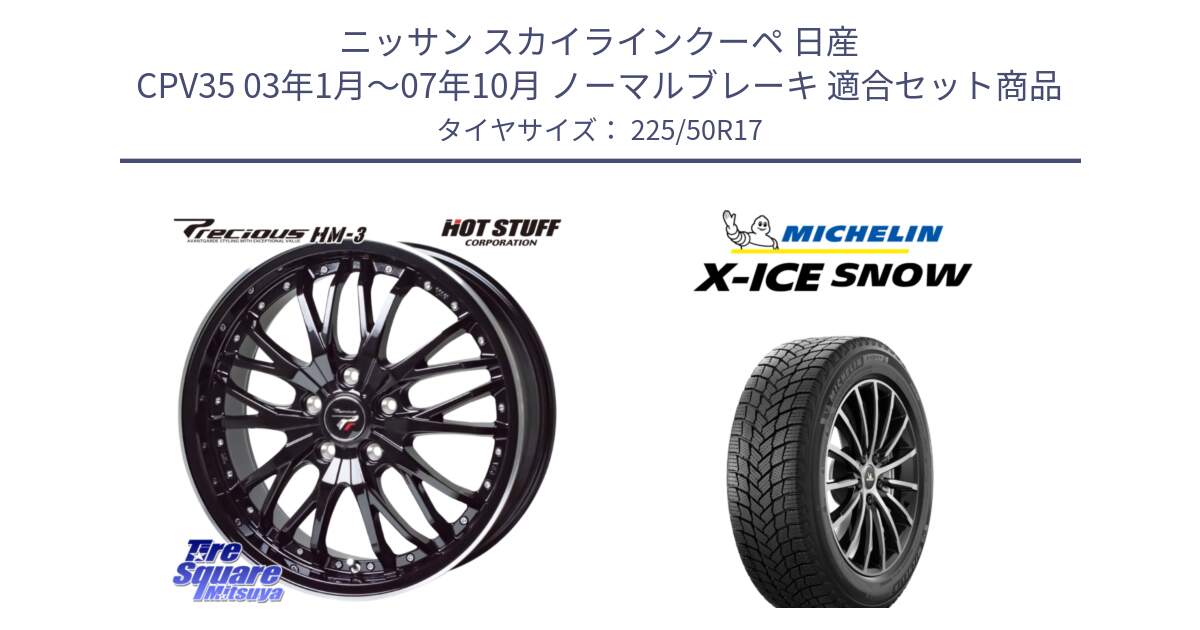 ニッサン スカイラインクーペ 日産 CPV35 03年1月～07年10月 ノーマルブレーキ 用セット商品です。Precious プレシャス HM3 HM-3 17インチ と X-ICE SNOW エックスアイススノー XICE SNOW 2024年製 スタッドレス 正規品 225/50R17 の組合せ商品です。