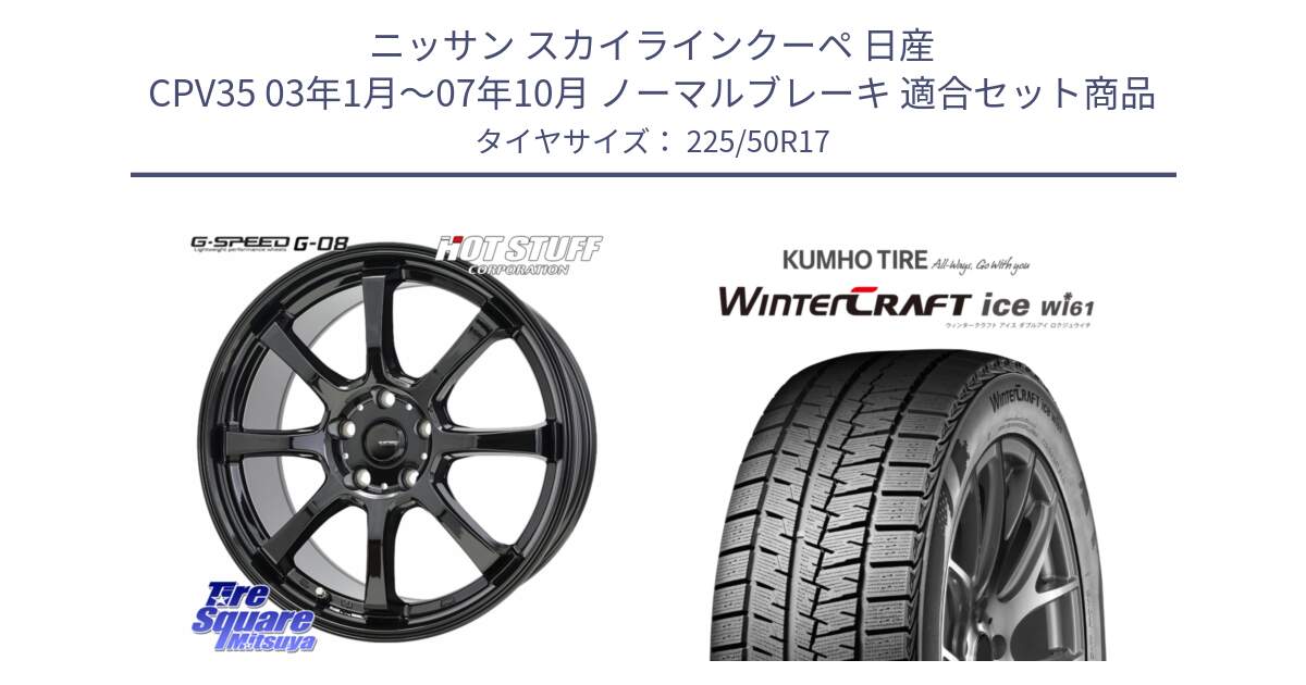 ニッサン スカイラインクーペ 日産 CPV35 03年1月～07年10月 ノーマルブレーキ 用セット商品です。G-SPEED G-08 ホイール 17インチ と WINTERCRAFT ice Wi61 ウィンタークラフト クムホ倉庫 スタッドレスタイヤ 225/50R17 の組合せ商品です。