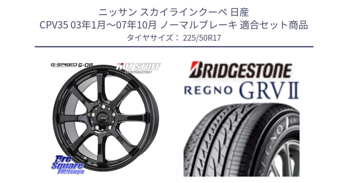 ニッサン スカイラインクーペ 日産 CPV35 03年1月～07年10月 ノーマルブレーキ 用セット商品です。G-SPEED G-08 ホイール 17インチ と REGNO レグノ GRV2 GRV-2サマータイヤ 225/50R17 の組合せ商品です。