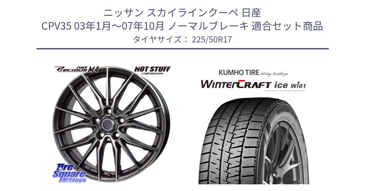 ニッサン スカイラインクーペ 日産 CPV35 03年1月～07年10月 ノーマルブレーキ 用セット商品です。Precious AST M4 プレシャス アスト M4 5H ホイール 17インチ と WINTERCRAFT ice Wi61 ウィンタークラフト クムホ倉庫 スタッドレスタイヤ 225/50R17 の組合せ商品です。