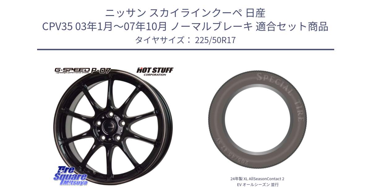 ニッサン スカイラインクーペ 日産 CPV35 03年1月～07年10月 ノーマルブレーキ 用セット商品です。G・SPEED P-07 ジー・スピード ホイール 17インチ と 24年製 XL AllSeasonContact 2 EV オールシーズン 並行 225/50R17 の組合せ商品です。