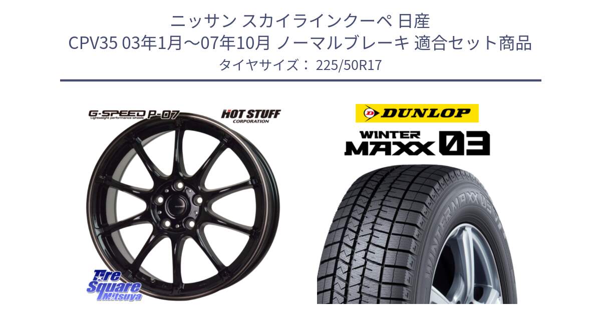 ニッサン スカイラインクーペ 日産 CPV35 03年1月～07年10月 ノーマルブレーキ 用セット商品です。G・SPEED P-07 ジー・スピード ホイール 17インチ と ウィンターマックス03 WM03 ダンロップ スタッドレス 225/50R17 の組合せ商品です。