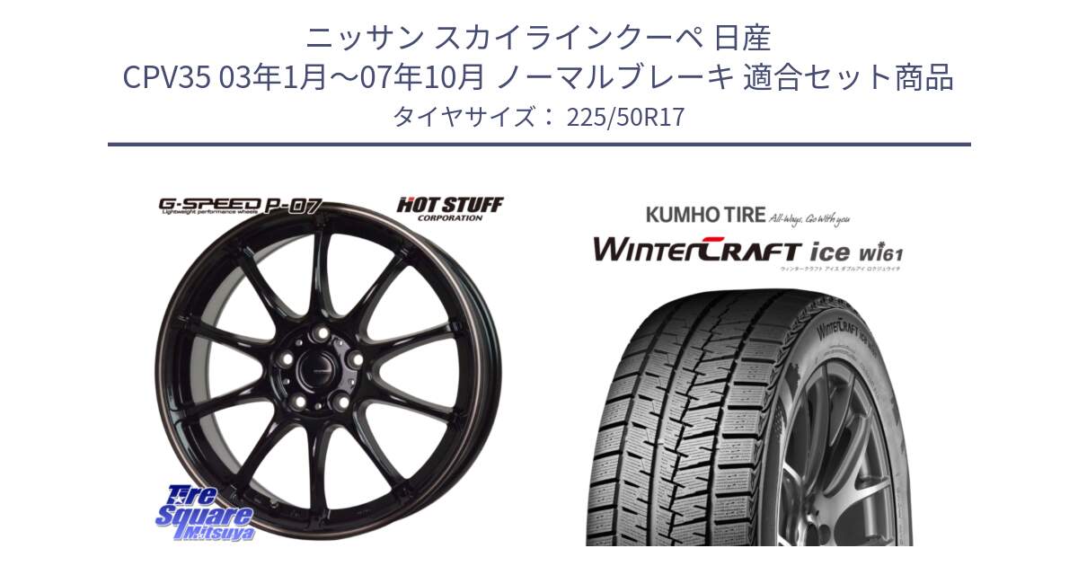 ニッサン スカイラインクーペ 日産 CPV35 03年1月～07年10月 ノーマルブレーキ 用セット商品です。G・SPEED P-07 ジー・スピード ホイール 17インチ と WINTERCRAFT ice Wi61 ウィンタークラフト クムホ倉庫 スタッドレスタイヤ 225/50R17 の組合せ商品です。