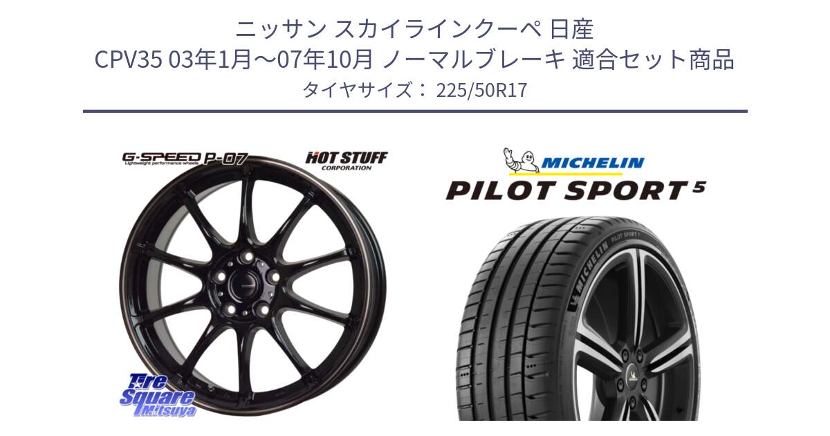 ニッサン スカイラインクーペ 日産 CPV35 03年1月～07年10月 ノーマルブレーキ 用セット商品です。G・SPEED P-07 ジー・スピード ホイール 17インチ と PILOT SPORT5 パイロットスポーツ5 (98Y) XL 正規 225/50R17 の組合せ商品です。