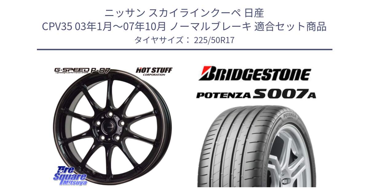 ニッサン スカイラインクーペ 日産 CPV35 03年1月～07年10月 ノーマルブレーキ 用セット商品です。G・SPEED P-07 ジー・スピード ホイール 17インチ と POTENZA ポテンザ S007A 【正規品】 サマータイヤ 225/50R17 の組合せ商品です。