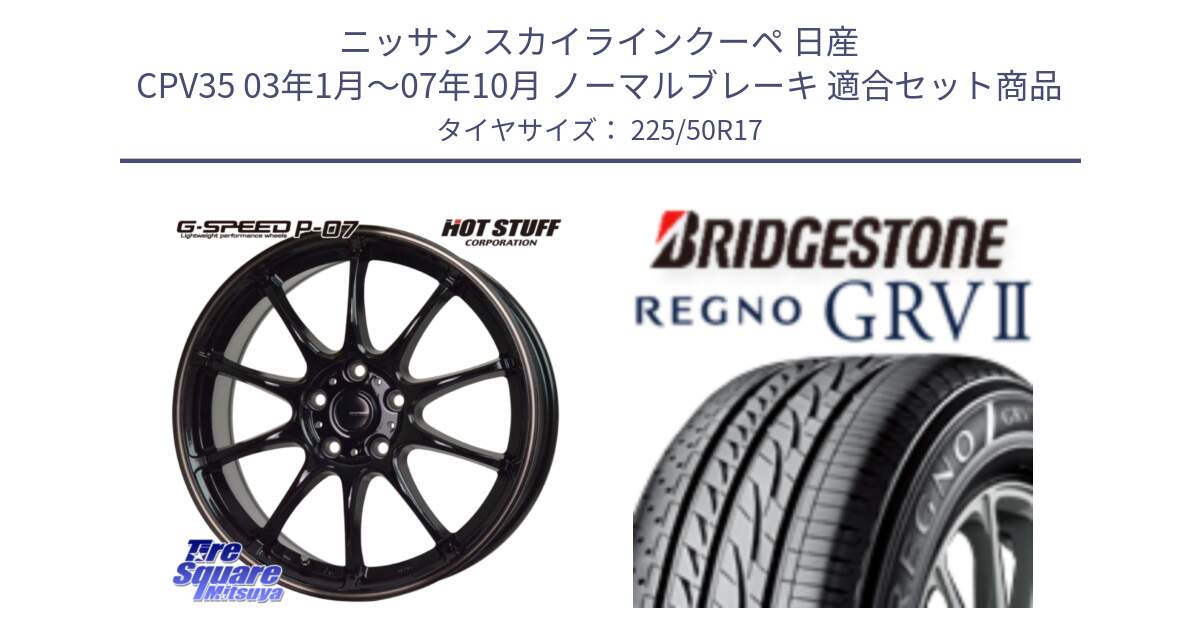 ニッサン スカイラインクーペ 日産 CPV35 03年1月～07年10月 ノーマルブレーキ 用セット商品です。G・SPEED P-07 ジー・スピード ホイール 17インチ と REGNO レグノ GRV2 GRV-2サマータイヤ 225/50R17 の組合せ商品です。