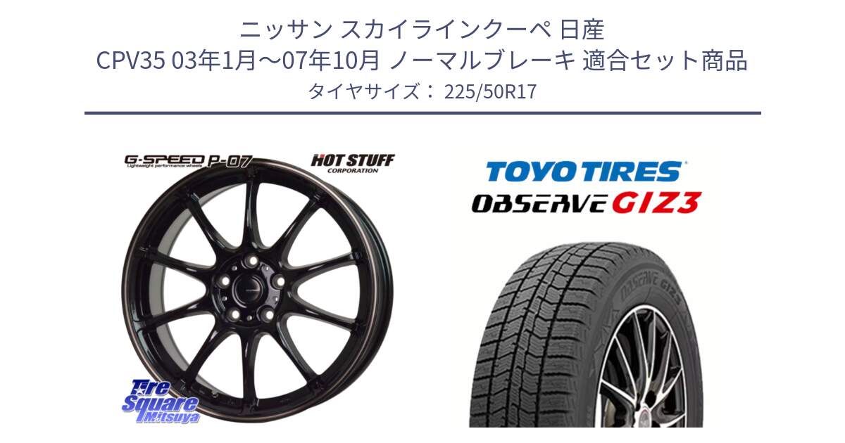 ニッサン スカイラインクーペ 日産 CPV35 03年1月～07年10月 ノーマルブレーキ 用セット商品です。G・SPEED P-07 ジー・スピード ホイール 17インチ と OBSERVE GIZ3 オブザーブ ギズ3 2024年製 スタッドレス 225/50R17 の組合せ商品です。