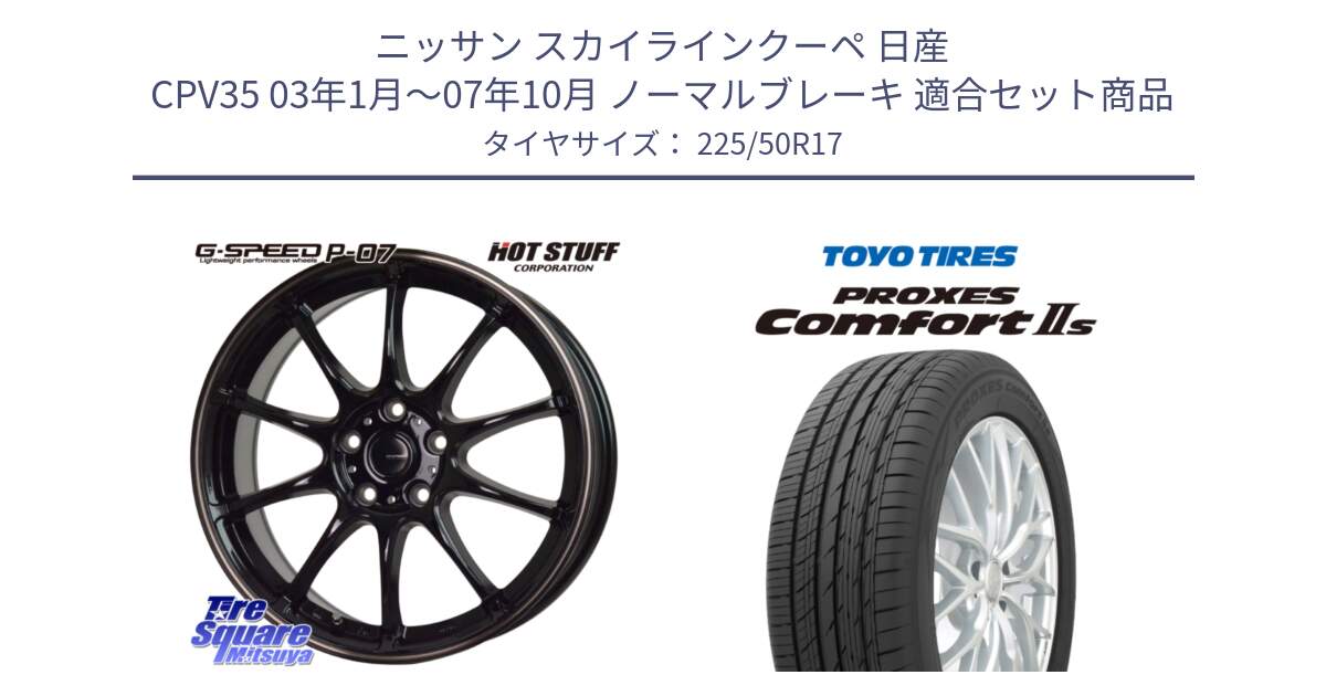 ニッサン スカイラインクーペ 日産 CPV35 03年1月～07年10月 ノーマルブレーキ 用セット商品です。G・SPEED P-07 ジー・スピード ホイール 17インチ と トーヨー PROXES Comfort2s プロクセス コンフォート2s サマータイヤ 225/50R17 の組合せ商品です。