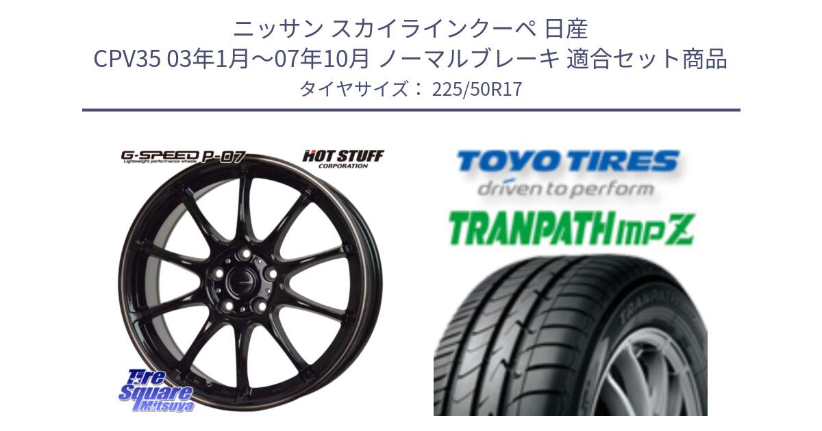 ニッサン スカイラインクーペ 日産 CPV35 03年1月～07年10月 ノーマルブレーキ 用セット商品です。G・SPEED P-07 ジー・スピード ホイール 17インチ と トーヨー トランパス MPZ ミニバン TRANPATH サマータイヤ 225/50R17 の組合せ商品です。