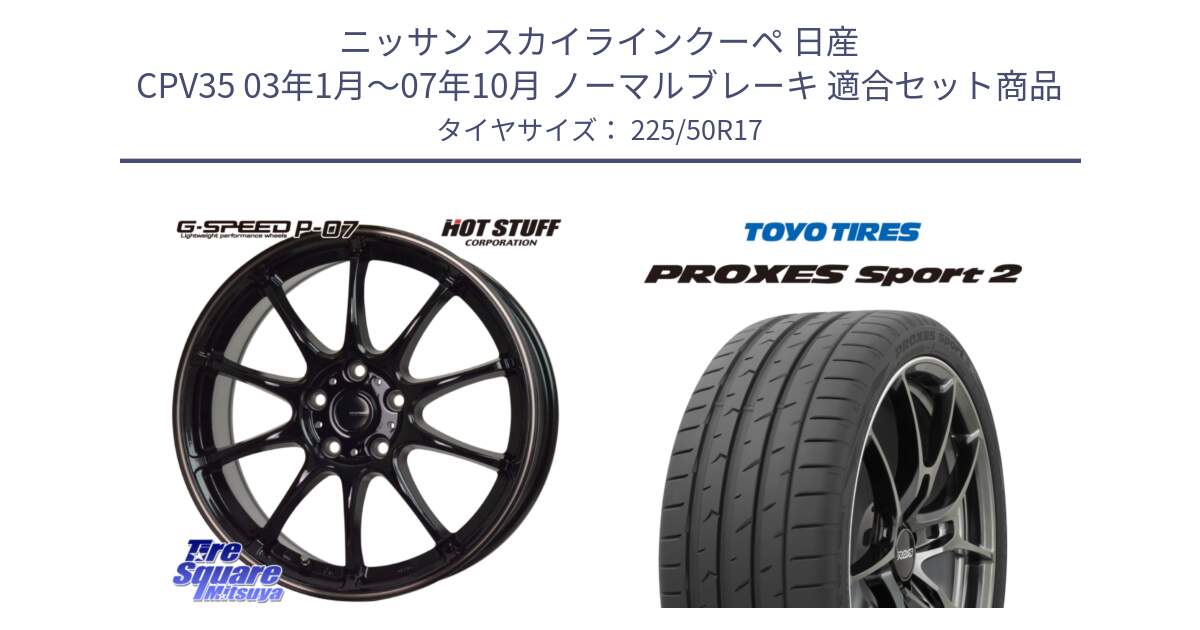 ニッサン スカイラインクーペ 日産 CPV35 03年1月～07年10月 ノーマルブレーキ 用セット商品です。G・SPEED P-07 ジー・スピード ホイール 17インチ と トーヨー PROXES Sport2 プロクセススポーツ2 サマータイヤ 225/50R17 の組合せ商品です。