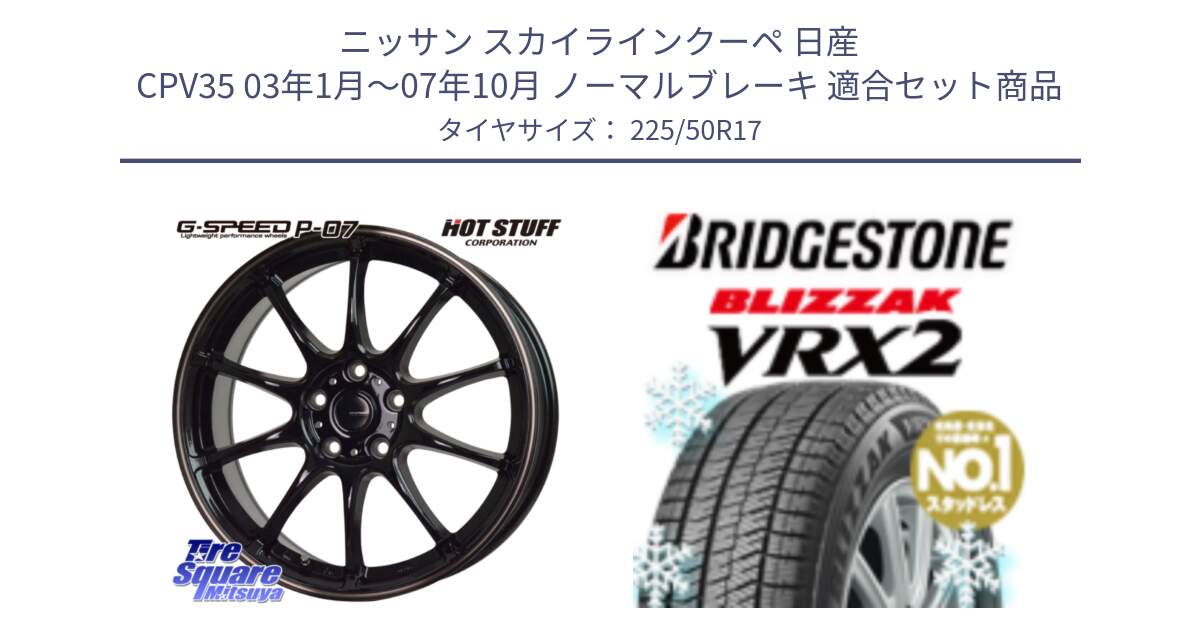 ニッサン スカイラインクーペ 日産 CPV35 03年1月～07年10月 ノーマルブレーキ 用セット商品です。G・SPEED P-07 ジー・スピード ホイール 17インチ と ブリザック VRX2 スタッドレス ● 225/50R17 の組合せ商品です。