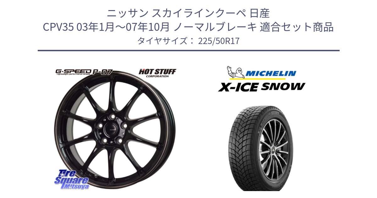 ニッサン スカイラインクーペ 日産 CPV35 03年1月～07年10月 ノーマルブレーキ 用セット商品です。G・SPEED P-07 ジー・スピード ホイール 17インチ と X-ICE SNOW エックスアイススノー XICE SNOW 2024年製 スタッドレス 正規品 225/50R17 の組合せ商品です。