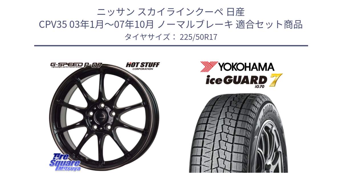 ニッサン スカイラインクーペ 日産 CPV35 03年1月～07年10月 ノーマルブレーキ 用セット商品です。G・SPEED P-07 ジー・スピード ホイール 17インチ と R7128 ice GUARD7 IG70  アイスガード スタッドレス 225/50R17 の組合せ商品です。