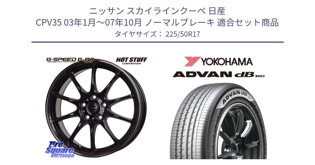 ニッサン スカイラインクーペ 日産 CPV35 03年1月～07年10月 ノーマルブレーキ 用セット商品です。G・SPEED P-07 ジー・スピード ホイール 17インチ と R9085 ヨコハマ ADVAN dB V553 225/50R17 の組合せ商品です。