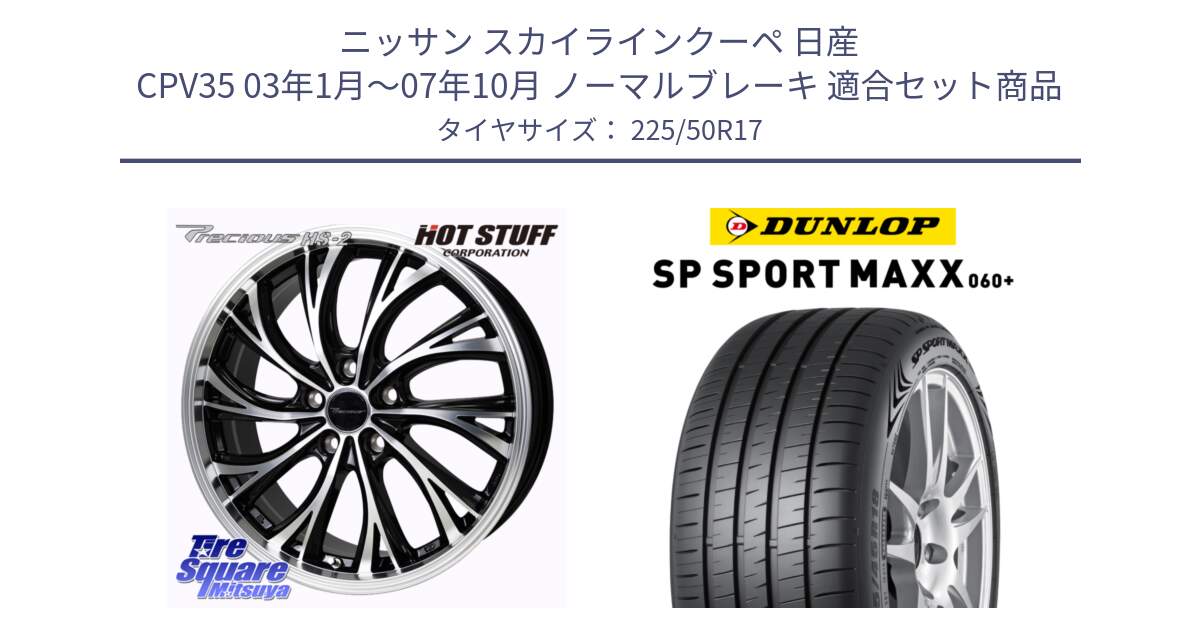 ニッサン スカイラインクーペ 日産 CPV35 03年1月～07年10月 ノーマルブレーキ 用セット商品です。Precious HS-2 ホイール 17インチ と ダンロップ SP SPORT MAXX 060+ スポーツマックス  225/50R17 の組合せ商品です。