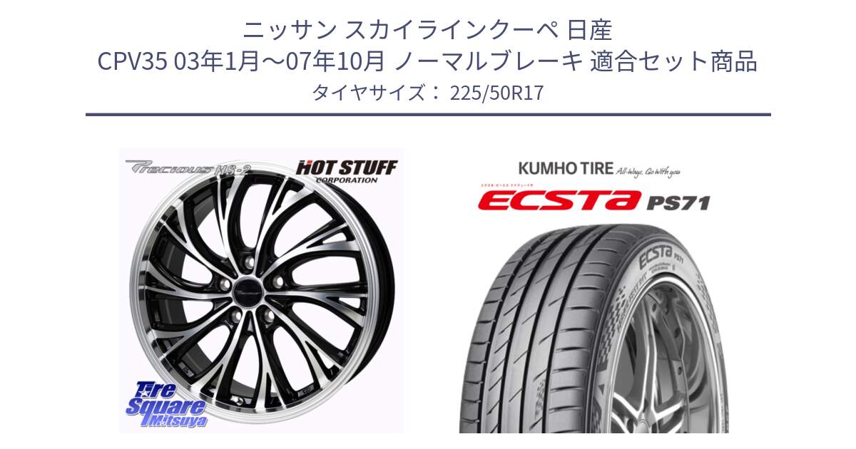 ニッサン スカイラインクーペ 日産 CPV35 03年1月～07年10月 ノーマルブレーキ 用セット商品です。Precious HS-2 ホイール 17インチ と ECSTA PS71 エクスタ サマータイヤ 225/50R17 の組合せ商品です。