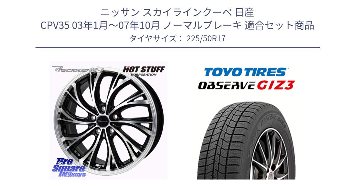 ニッサン スカイラインクーペ 日産 CPV35 03年1月～07年10月 ノーマルブレーキ 用セット商品です。Precious HS-2 ホイール 17インチ と OBSERVE GIZ3 オブザーブ ギズ3 2024年製 スタッドレス 225/50R17 の組合せ商品です。