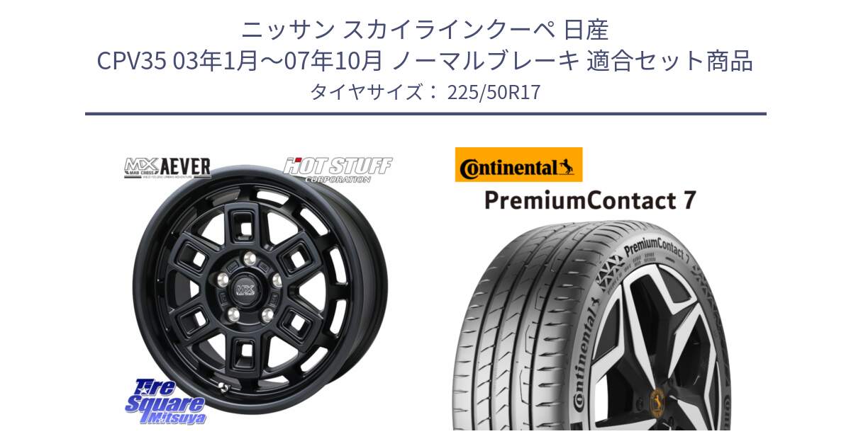 ニッサン スカイラインクーペ 日産 CPV35 03年1月～07年10月 ノーマルブレーキ 用セット商品です。MAD CROSS AEVER ホイール 17インチ と 23年製 XL PremiumContact 7 EV PC7 並行 225/50R17 の組合せ商品です。