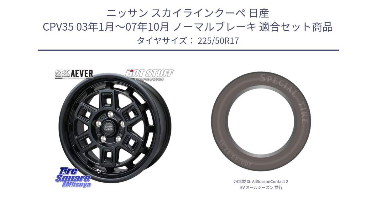 ニッサン スカイラインクーペ 日産 CPV35 03年1月～07年10月 ノーマルブレーキ 用セット商品です。MAD CROSS AEVER ホイール 17インチ と 24年製 XL AllSeasonContact 2 EV オールシーズン 並行 225/50R17 の組合せ商品です。