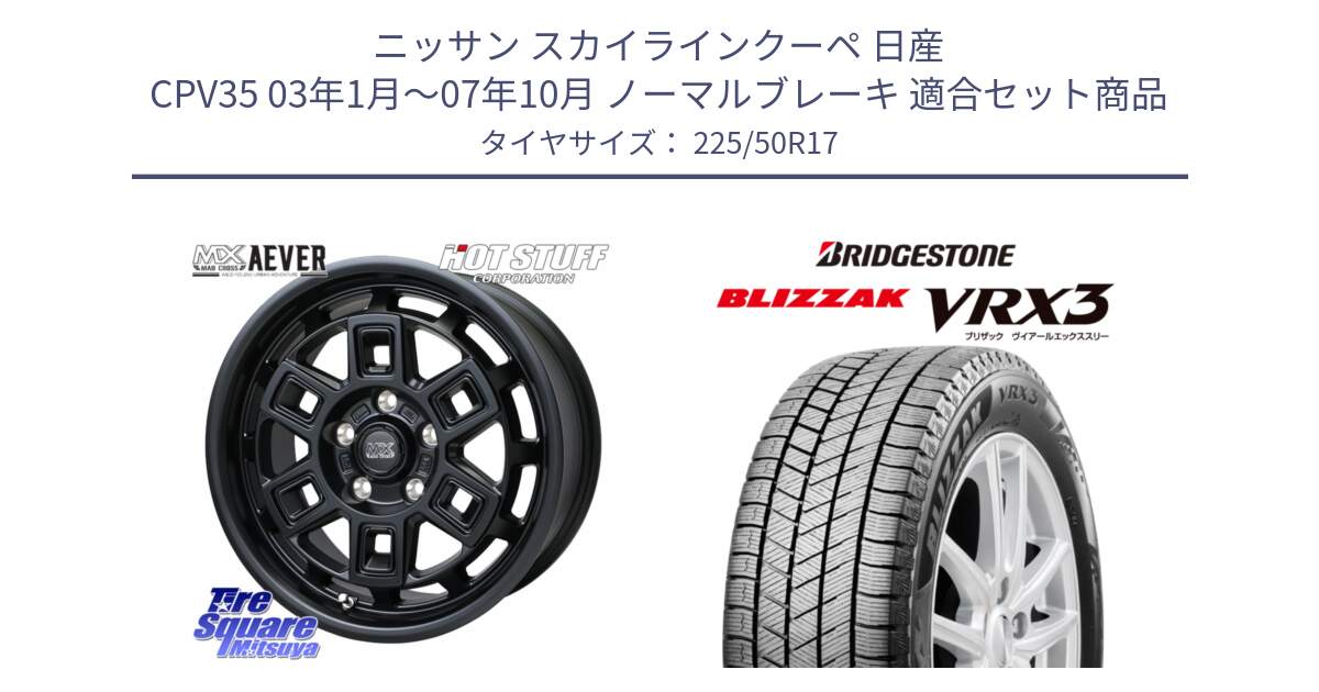 ニッサン スカイラインクーペ 日産 CPV35 03年1月～07年10月 ノーマルブレーキ 用セット商品です。MAD CROSS AEVER ホイール 17インチ と ブリザック BLIZZAK VRX3 スタッドレス 225/50R17 の組合せ商品です。