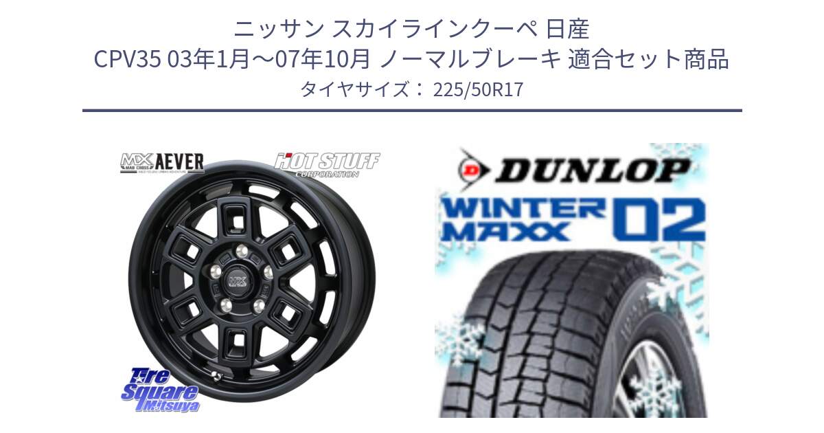 ニッサン スカイラインクーペ 日産 CPV35 03年1月～07年10月 ノーマルブレーキ 用セット商品です。MAD CROSS AEVER ホイール 17インチ と ウィンターマックス02 WM02 XL ダンロップ スタッドレス 225/50R17 の組合せ商品です。