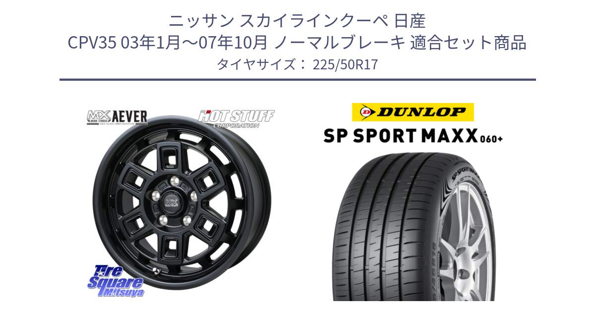 ニッサン スカイラインクーペ 日産 CPV35 03年1月～07年10月 ノーマルブレーキ 用セット商品です。MAD CROSS AEVER ホイール 17インチ と ダンロップ SP SPORT MAXX 060+ スポーツマックス  225/50R17 の組合せ商品です。