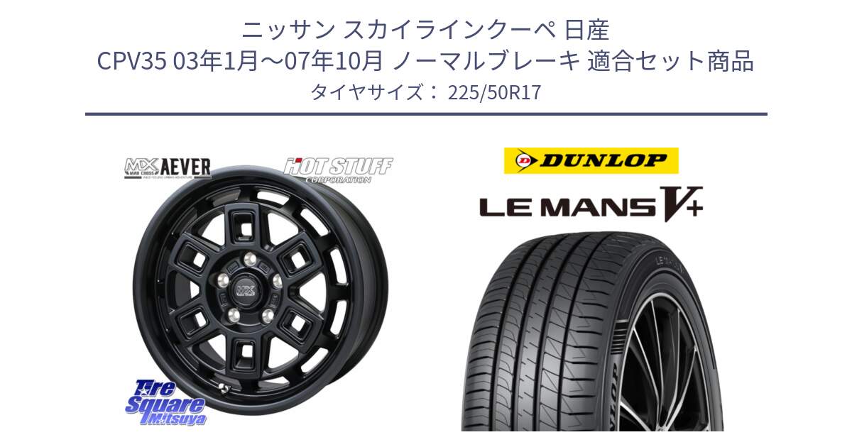 ニッサン スカイラインクーペ 日産 CPV35 03年1月～07年10月 ノーマルブレーキ 用セット商品です。MAD CROSS AEVER ホイール 17インチ と ダンロップ LEMANS5+ ルマンV+ 225/50R17 の組合せ商品です。