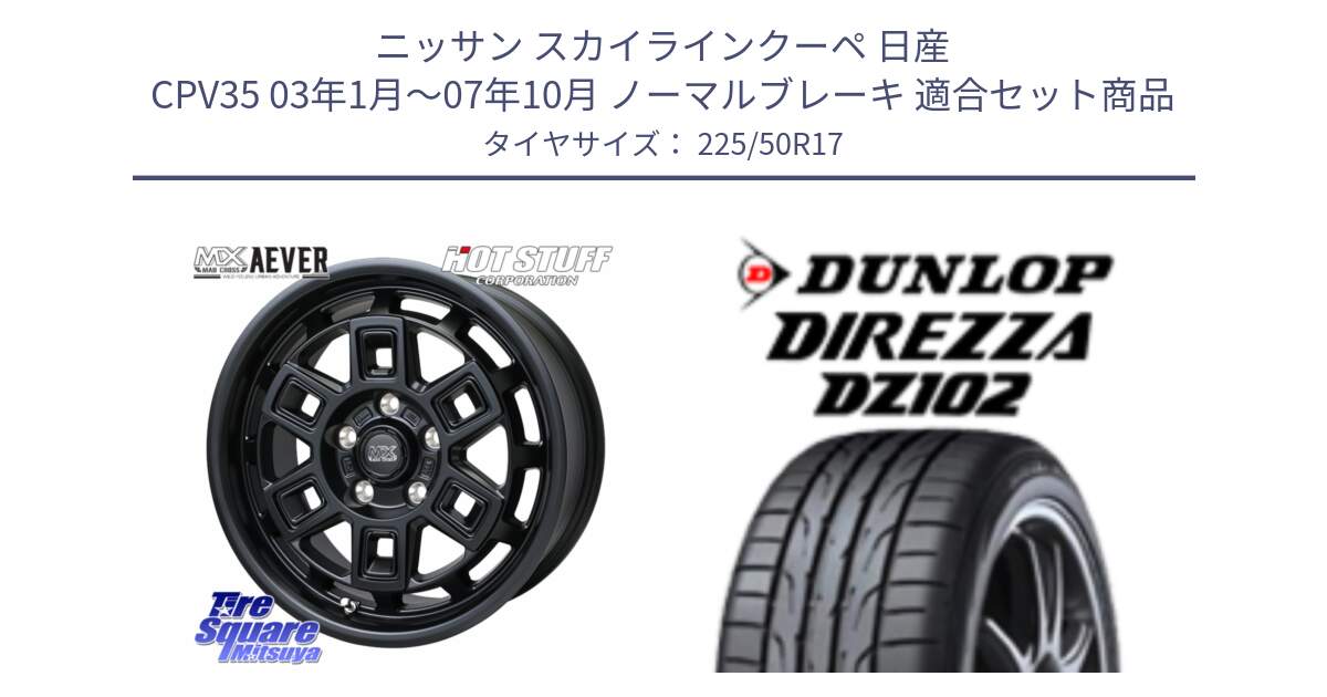 ニッサン スカイラインクーペ 日産 CPV35 03年1月～07年10月 ノーマルブレーキ 用セット商品です。MAD CROSS AEVER ホイール 17インチ と ダンロップ ディレッツァ DZ102 DIREZZA サマータイヤ 225/50R17 の組合せ商品です。