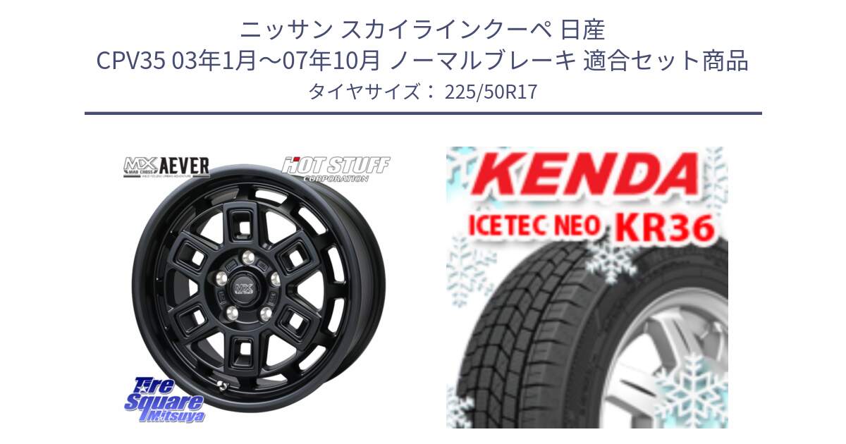 ニッサン スカイラインクーペ 日産 CPV35 03年1月～07年10月 ノーマルブレーキ 用セット商品です。MAD CROSS AEVER ホイール 17インチ と ケンダ KR36 ICETEC NEO アイステックネオ 2024年製 スタッドレスタイヤ 225/50R17 の組合せ商品です。