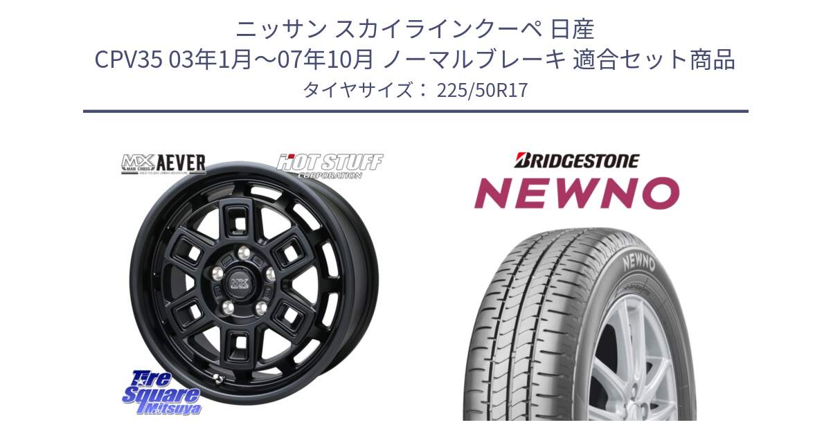 ニッサン スカイラインクーペ 日産 CPV35 03年1月～07年10月 ノーマルブレーキ 用セット商品です。MAD CROSS AEVER ホイール 17インチ と NEWNO ニューノ サマータイヤ 225/50R17 の組合せ商品です。