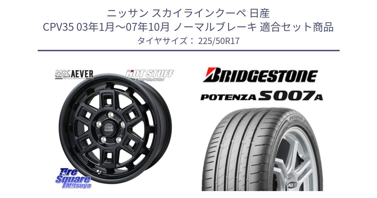 ニッサン スカイラインクーペ 日産 CPV35 03年1月～07年10月 ノーマルブレーキ 用セット商品です。MAD CROSS AEVER ホイール 17インチ と POTENZA ポテンザ S007A 【正規品】 サマータイヤ 225/50R17 の組合せ商品です。