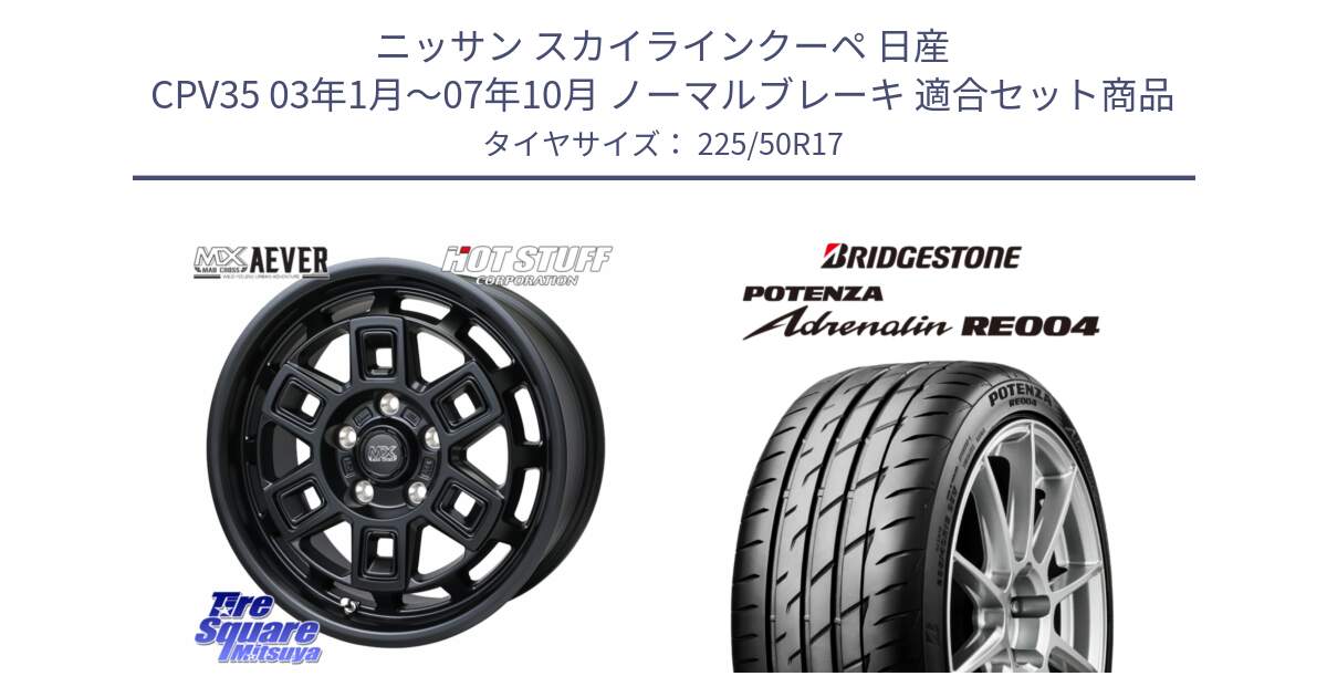 ニッサン スカイラインクーペ 日産 CPV35 03年1月～07年10月 ノーマルブレーキ 用セット商品です。MAD CROSS AEVER ホイール 17インチ と ポテンザ アドレナリン RE004 【国内正規品】サマータイヤ 225/50R17 の組合せ商品です。