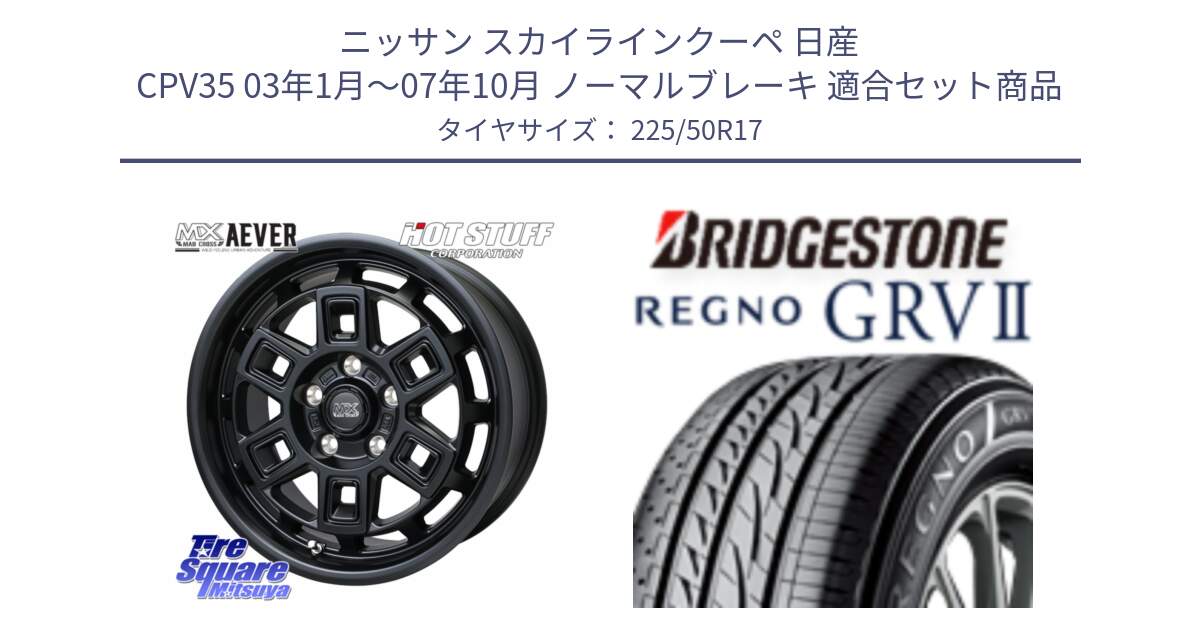 ニッサン スカイラインクーペ 日産 CPV35 03年1月～07年10月 ノーマルブレーキ 用セット商品です。MAD CROSS AEVER ホイール 17インチ と REGNO レグノ GRV2 GRV-2サマータイヤ 225/50R17 の組合せ商品です。