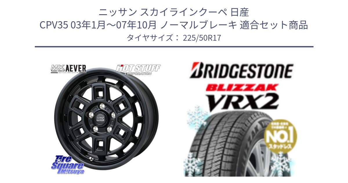 ニッサン スカイラインクーペ 日産 CPV35 03年1月～07年10月 ノーマルブレーキ 用セット商品です。MAD CROSS AEVER ホイール 17インチ と ブリザック VRX2 スタッドレス ● 225/50R17 の組合せ商品です。