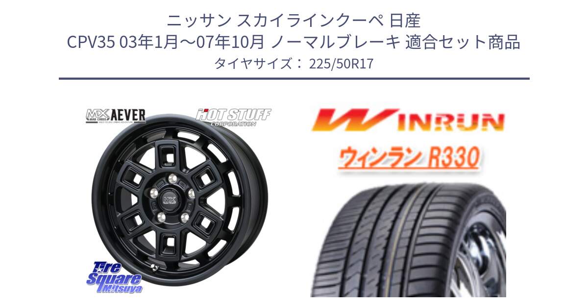 ニッサン スカイラインクーペ 日産 CPV35 03年1月～07年10月 ノーマルブレーキ 用セット商品です。MAD CROSS AEVER ホイール 17インチ と R330 サマータイヤ 225/50R17 の組合せ商品です。