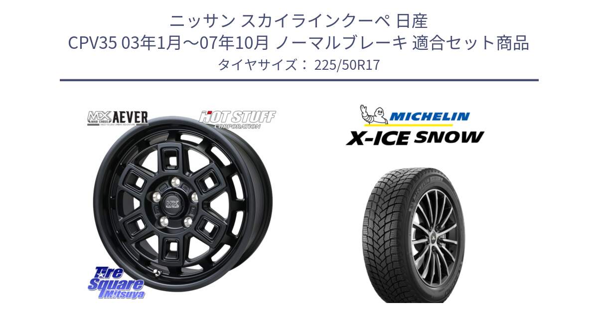 ニッサン スカイラインクーペ 日産 CPV35 03年1月～07年10月 ノーマルブレーキ 用セット商品です。MAD CROSS AEVER ホイール 17インチ と X-ICE SNOW エックスアイススノー XICE SNOW 2024年製 スタッドレス 正規品 225/50R17 の組合せ商品です。