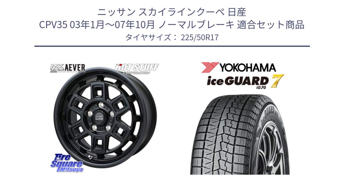 ニッサン スカイラインクーペ 日産 CPV35 03年1月～07年10月 ノーマルブレーキ 用セット商品です。MAD CROSS AEVER ホイール 17インチ と R7128 ice GUARD7 IG70  アイスガード スタッドレス 225/50R17 の組合せ商品です。