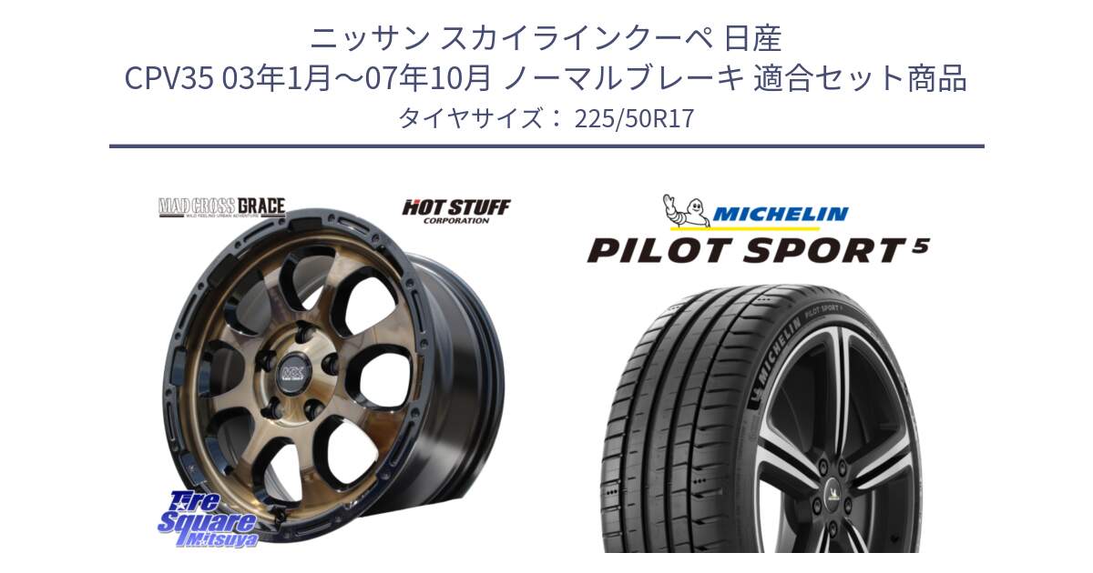 ニッサン スカイラインクーペ 日産 CPV35 03年1月～07年10月 ノーマルブレーキ 用セット商品です。マッドクロス グレイス BR 5H 在庫● ホイール 17インチ と 24年製 ヨーロッパ製 XL PILOT SPORT 5 PS5 並行 225/50R17 の組合せ商品です。