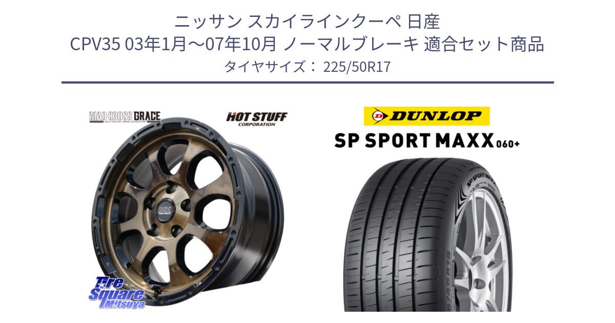 ニッサン スカイラインクーペ 日産 CPV35 03年1月～07年10月 ノーマルブレーキ 用セット商品です。マッドクロス グレイス BR 5H 在庫● ホイール 17インチ と ダンロップ SP SPORT MAXX 060+ スポーツマックス  225/50R17 の組合せ商品です。