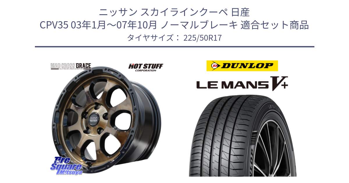 ニッサン スカイラインクーペ 日産 CPV35 03年1月～07年10月 ノーマルブレーキ 用セット商品です。マッドクロス グレイス BR 5H 在庫● ホイール 17インチ と ダンロップ LEMANS5+ ルマンV+ 225/50R17 の組合せ商品です。