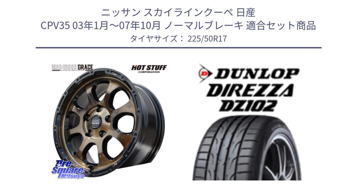 ニッサン スカイラインクーペ 日産 CPV35 03年1月～07年10月 ノーマルブレーキ 用セット商品です。マッドクロス グレイス BR 5H 在庫● ホイール 17インチ と ダンロップ ディレッツァ DZ102 DIREZZA サマータイヤ 225/50R17 の組合せ商品です。