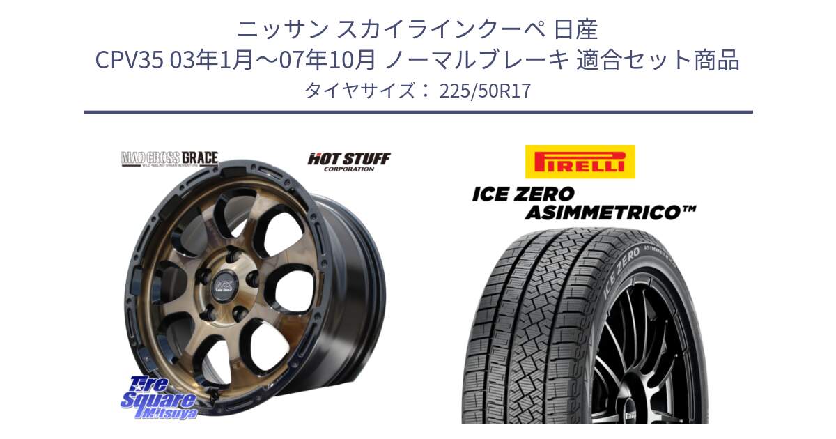 ニッサン スカイラインクーペ 日産 CPV35 03年1月～07年10月 ノーマルブレーキ 用セット商品です。マッドクロス グレイス BR 5H 在庫● ホイール 17インチ と ICE ZERO ASIMMETRICO 98H XL スタッドレス 225/50R17 の組合せ商品です。