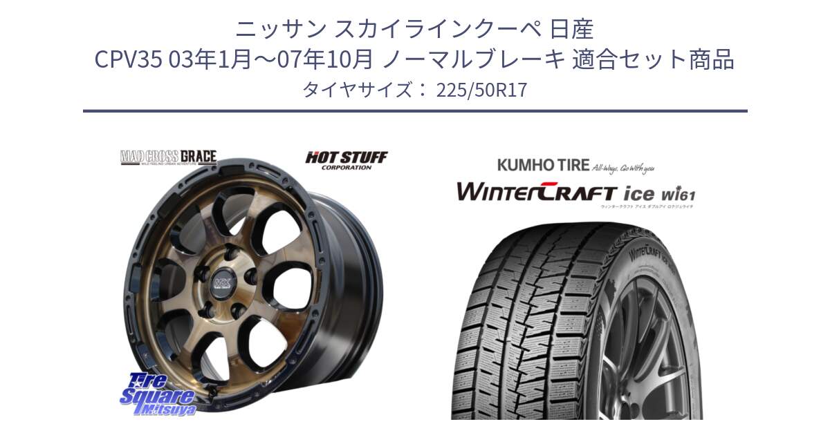 ニッサン スカイラインクーペ 日産 CPV35 03年1月～07年10月 ノーマルブレーキ 用セット商品です。マッドクロス グレイス BR 5H 在庫● ホイール 17インチ と WINTERCRAFT ice Wi61 ウィンタークラフト クムホ倉庫 スタッドレスタイヤ 225/50R17 の組合せ商品です。