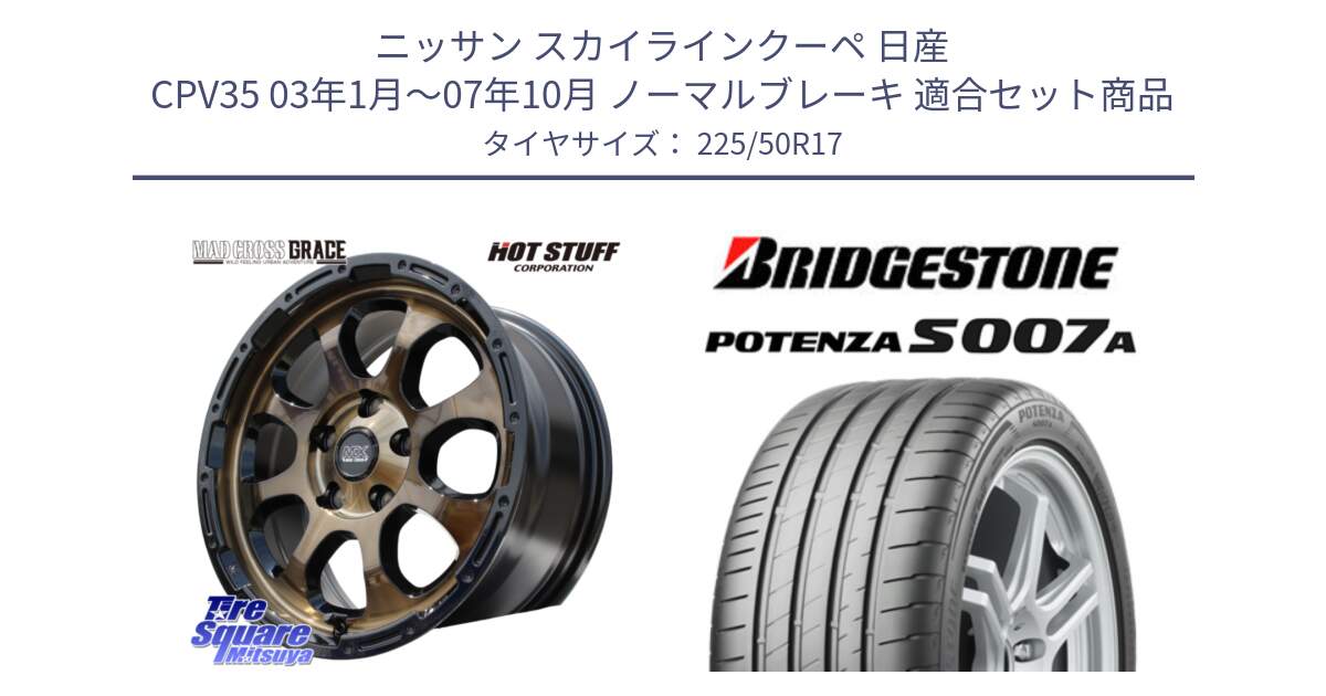 ニッサン スカイラインクーペ 日産 CPV35 03年1月～07年10月 ノーマルブレーキ 用セット商品です。マッドクロス グレイス BR 5H 在庫● ホイール 17インチ と POTENZA ポテンザ S007A 【正規品】 サマータイヤ 225/50R17 の組合せ商品です。