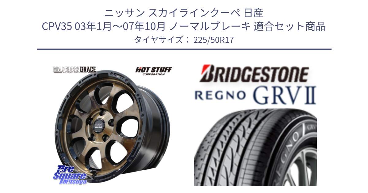 ニッサン スカイラインクーペ 日産 CPV35 03年1月～07年10月 ノーマルブレーキ 用セット商品です。マッドクロス グレイス BR 5H 在庫● ホイール 17インチ と REGNO レグノ GRV2 GRV-2サマータイヤ 225/50R17 の組合せ商品です。