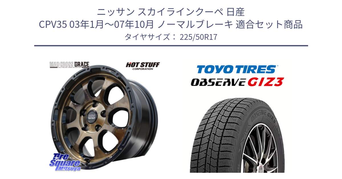 ニッサン スカイラインクーペ 日産 CPV35 03年1月～07年10月 ノーマルブレーキ 用セット商品です。マッドクロス グレイス BR 5H 在庫● ホイール 17インチ と OBSERVE GIZ3 オブザーブ ギズ3 2024年製 スタッドレス 225/50R17 の組合せ商品です。